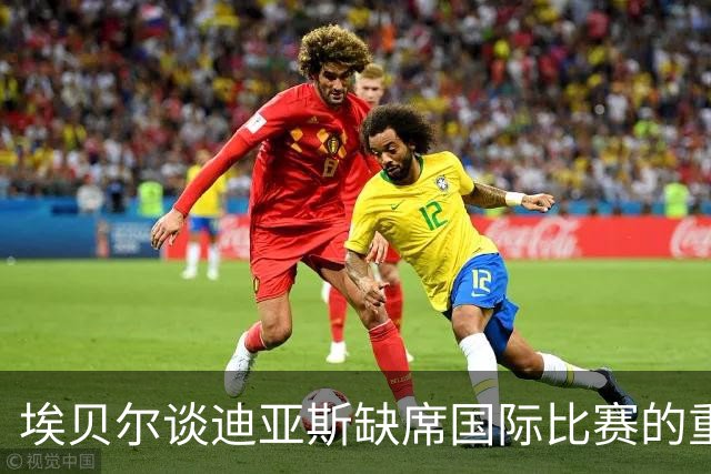 埃贝尔谈迪亚斯缺席国际比赛的重要性与未来计划